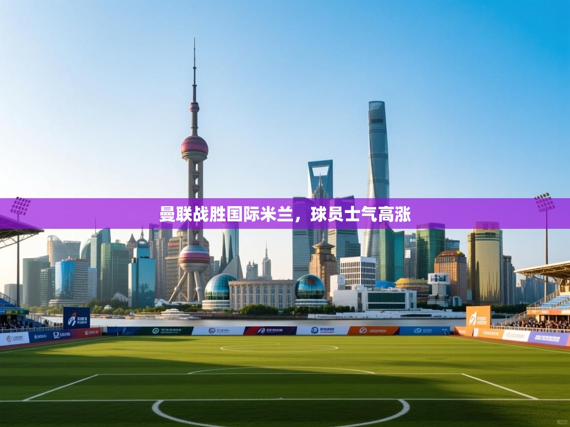 曼联战胜国际米兰，球员士气高涨  第1张