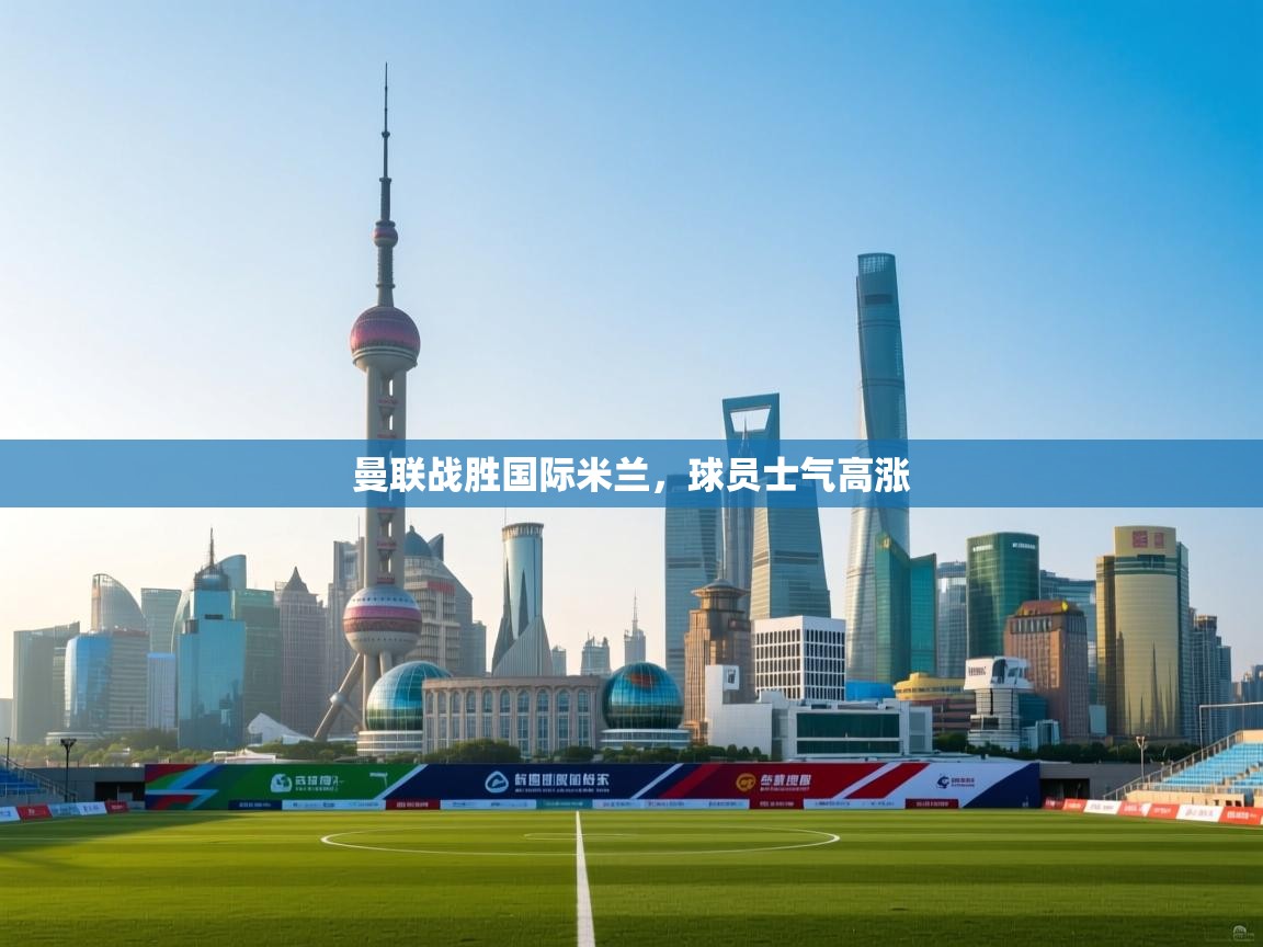 曼联战胜国际米兰，球员士气高涨  第2张