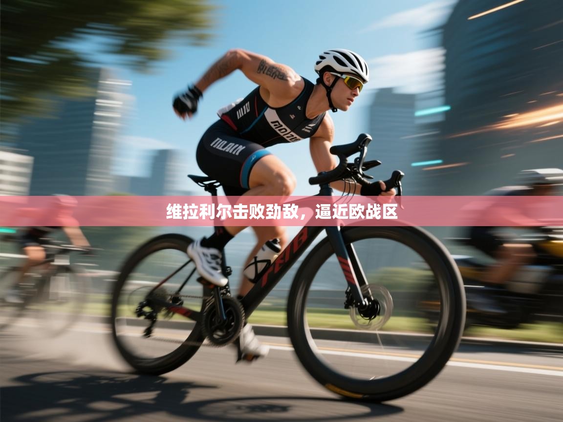 维拉利尔击败劲敌，逼近欧战区  第1张