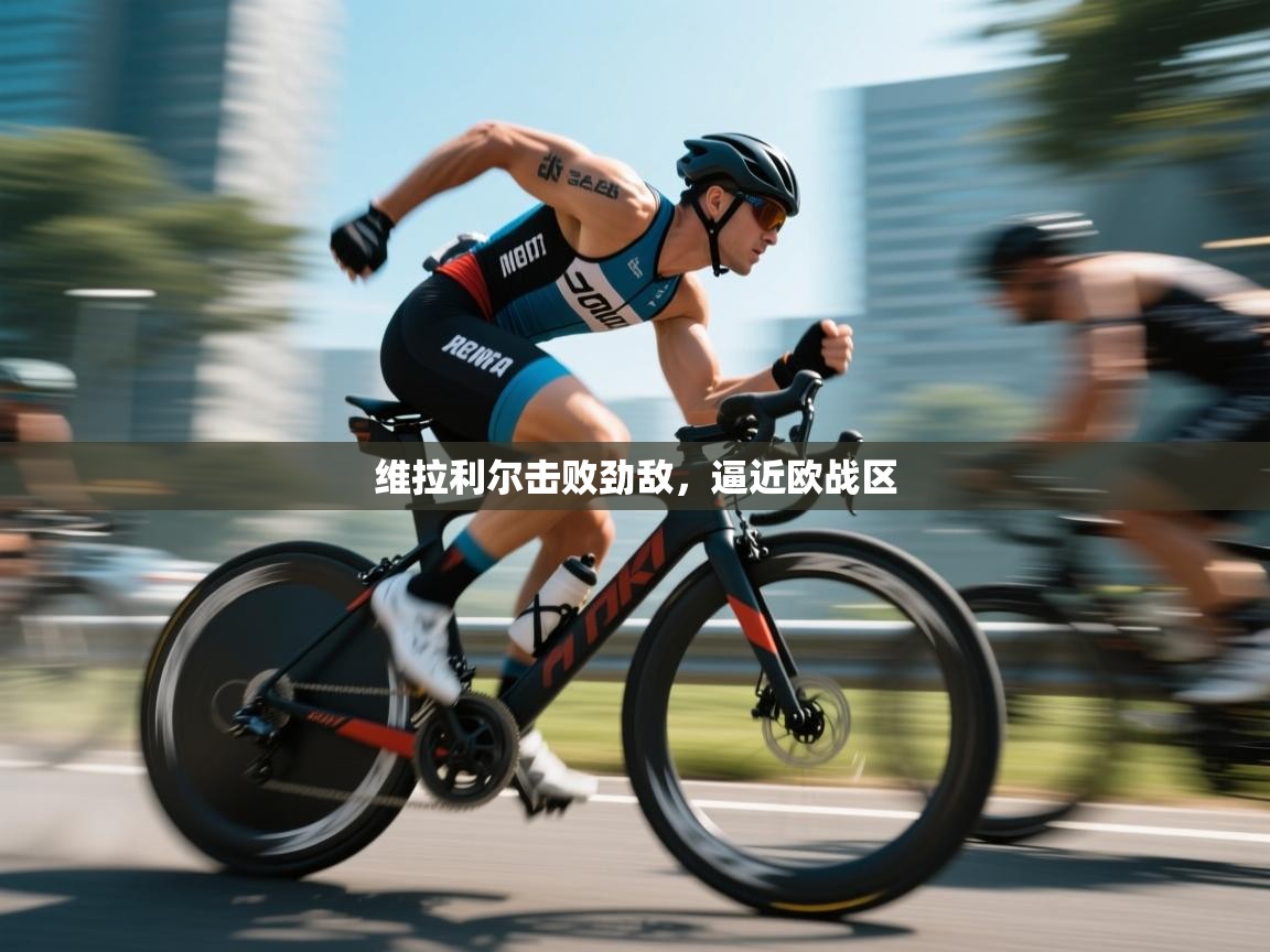 维拉利尔击败劲敌，逼近欧战区  第2张