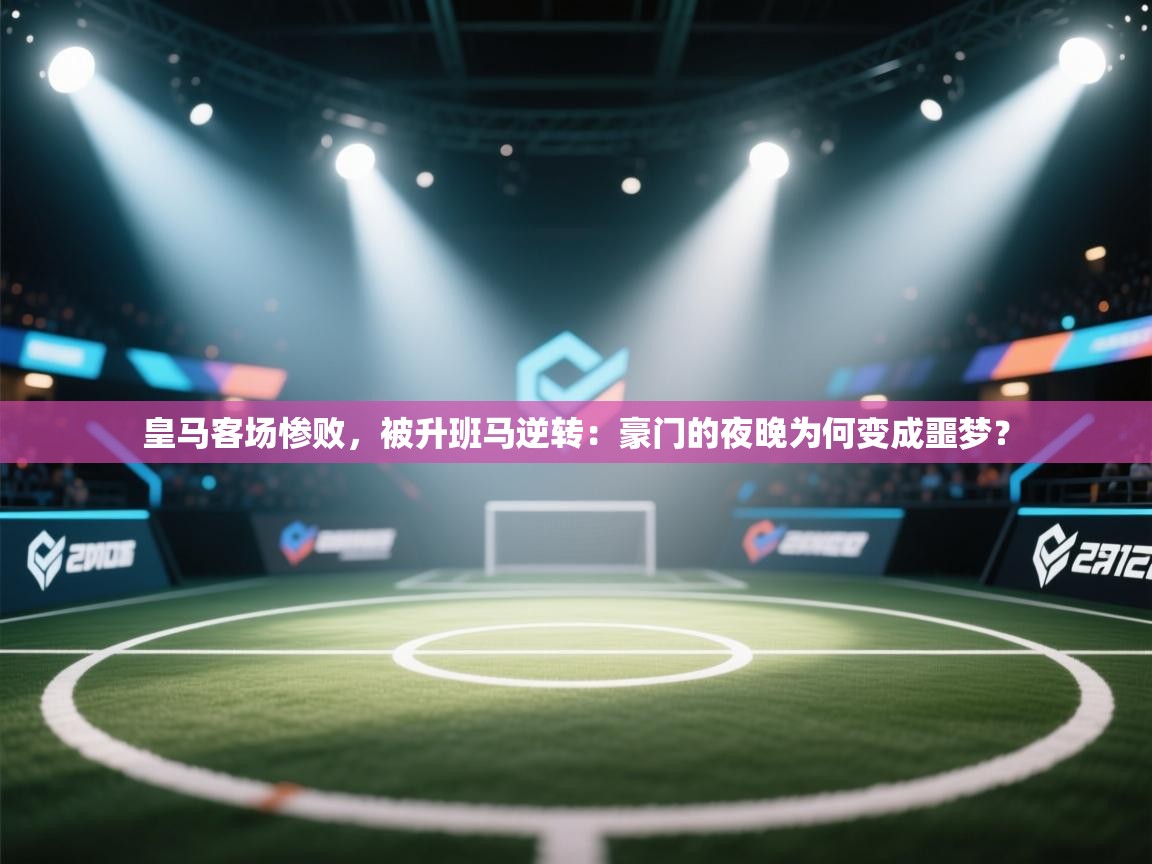 皇马客场惨败,被升班马逆转:豪门的夜晚为何变成噩梦? 第1张