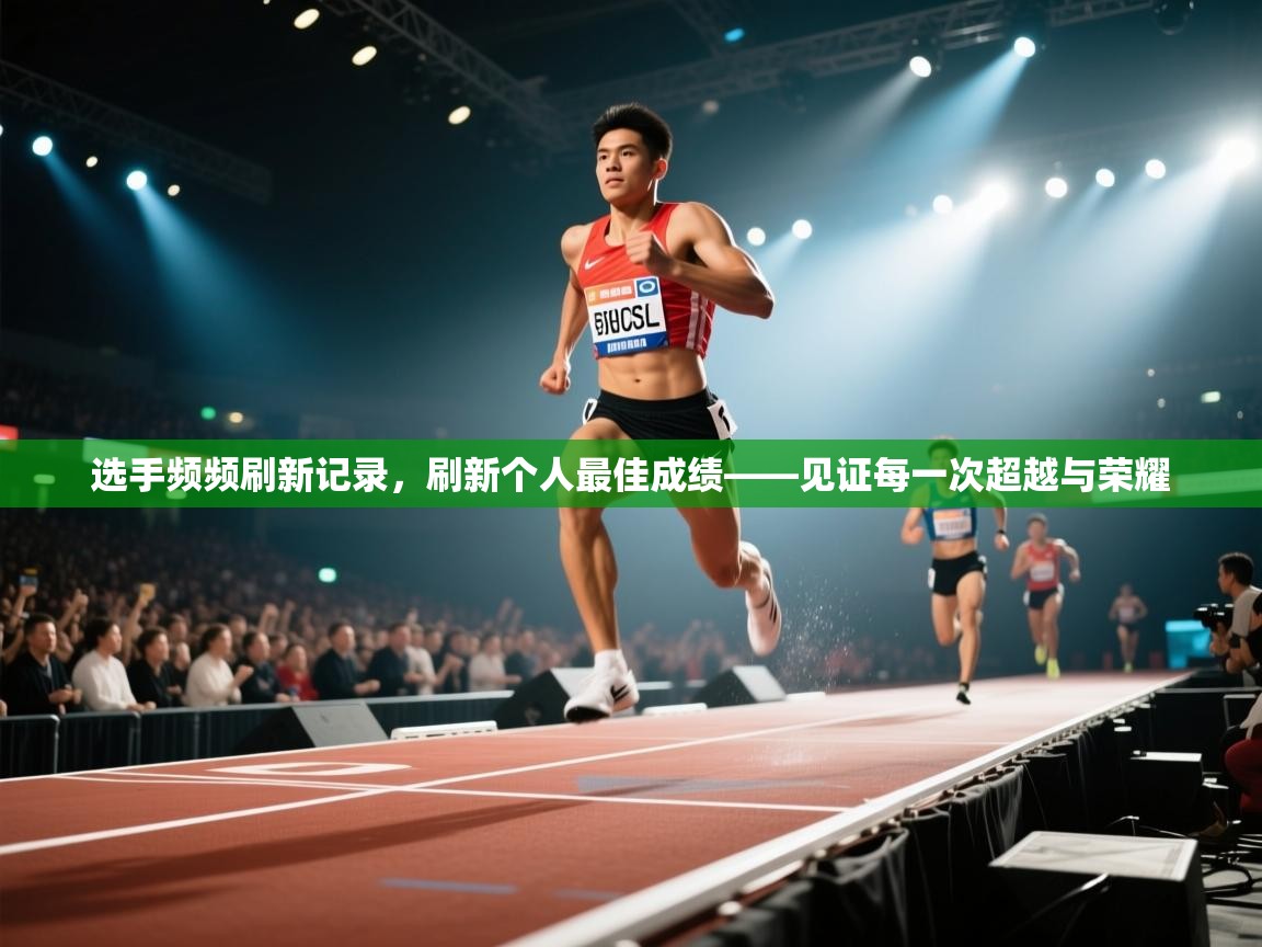 选手频频刷新记录，刷新个人最佳成绩——见证每一次超越与荣耀  第2张