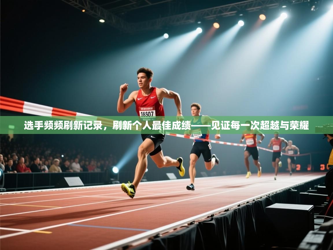 选手频频刷新记录，刷新个人最佳成绩——见证每一次超越与荣耀  第1张