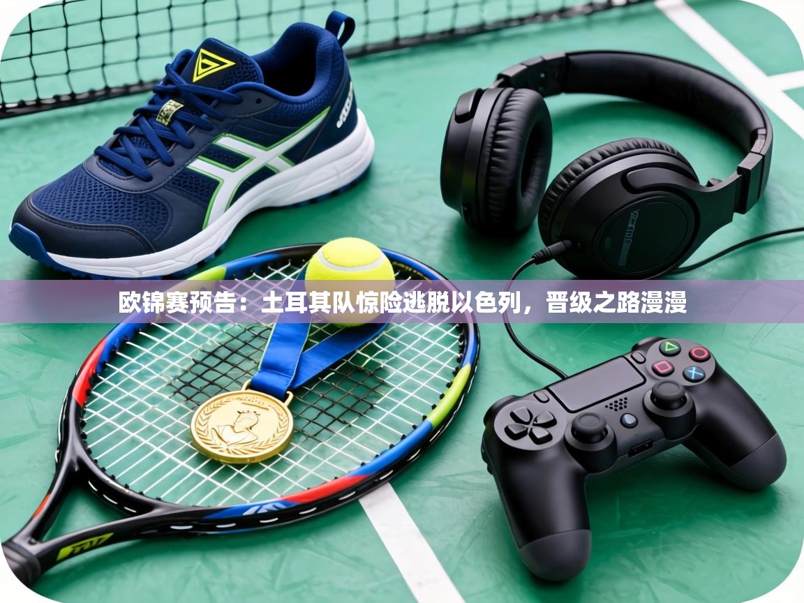 欧锦赛预告：土耳其队惊险逃脱以色列，晋级之路漫漫  第1张