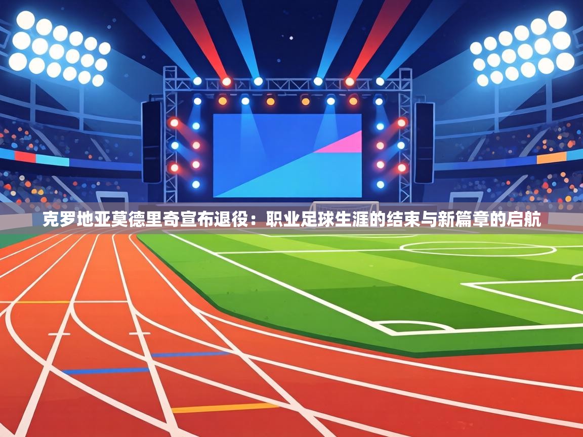 克罗地亚莫德里奇宣布退役:职业足球生涯的结束与新篇章的启航 第2张