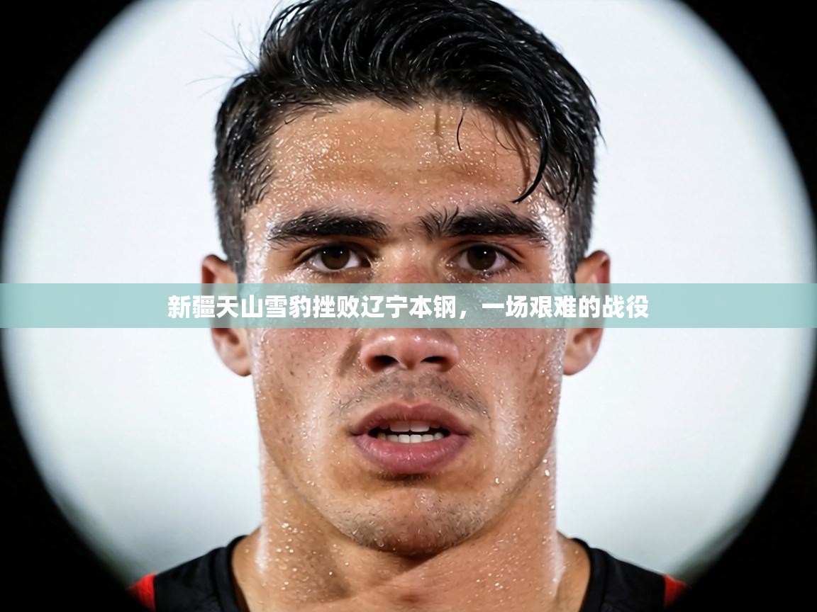 新疆天山雪豹挫败辽宁本钢,一场艰难的战役 第2张