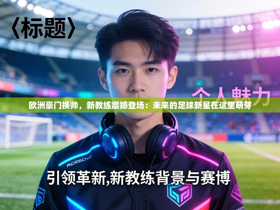 欧洲豪门换帅，新教练震撼登场：未来的足球新星在这里萌芽  第2张