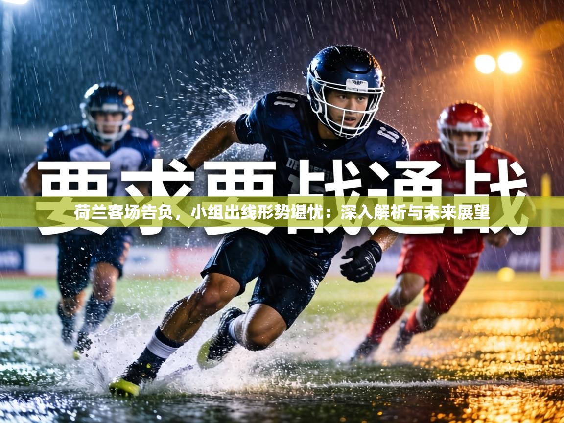 荷兰客场告负,小组出线形势堪忧:深入解析与未来展望 第2张