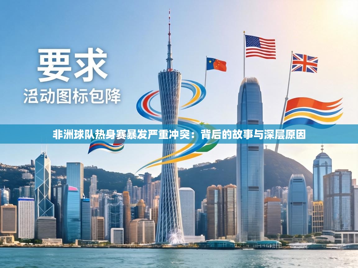 非洲球队热身赛暴发严重冲突：背后的故事与深层原因  第1张